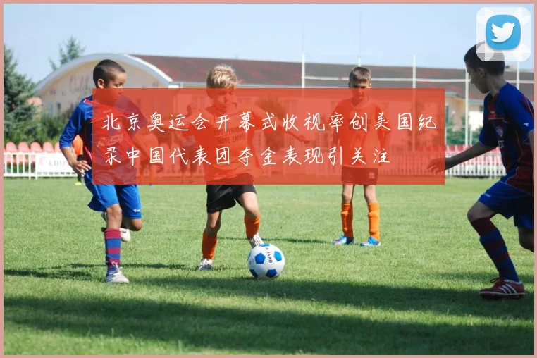 北京奥运会开幕式收视率创美国纪录中国代表团夺金表现引关注