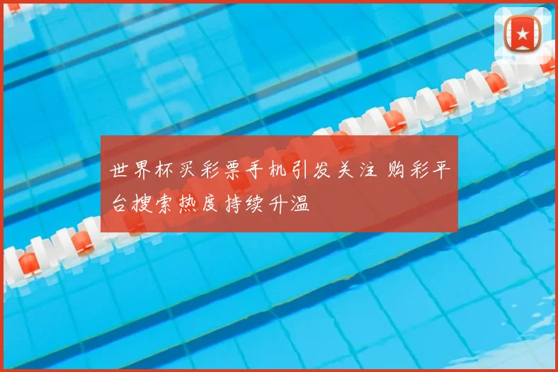 世界杯买彩票手机引发关注 购彩平台搜索热度持续升温