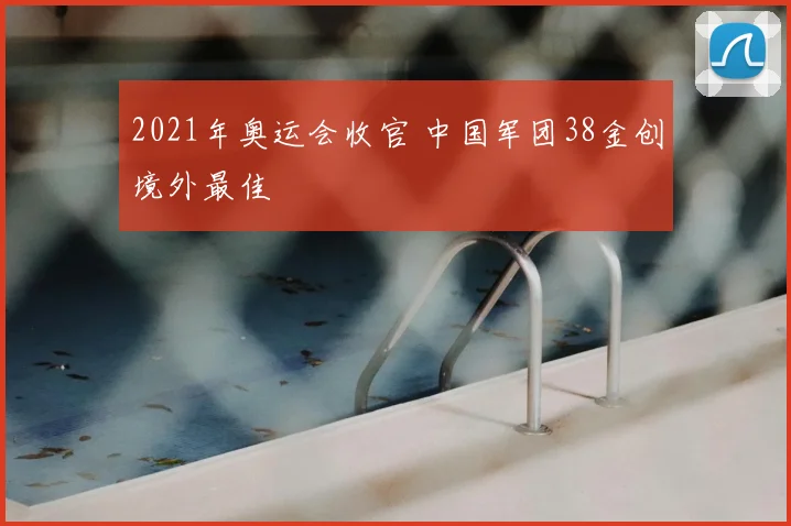 2021年奥运会收官 中国军团38金创境外最佳