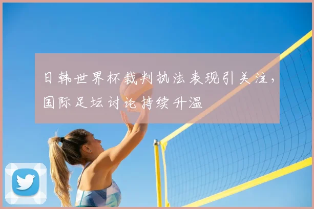 日韩世界杯裁判执法表现引关注,国际足坛讨论持续升温