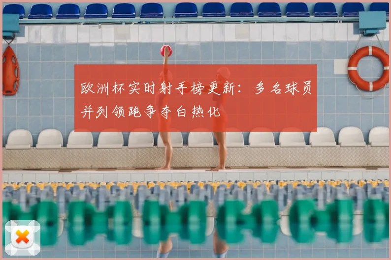 欧洲杯实时射手榜更新：多名球员并列领跑争夺白热化