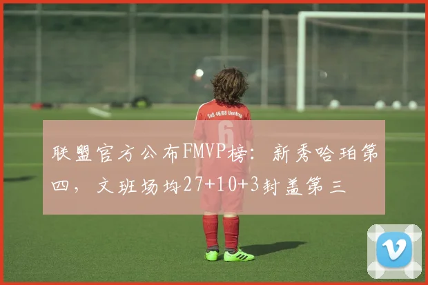 联盟官方公布FMVP榜:新秀哈珀第四,文班场均27+10+3封盖第三