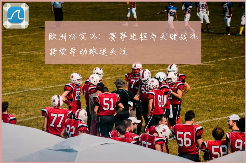 欧洲杯实况:赛事进程与关键战况持续牵动球迷关注