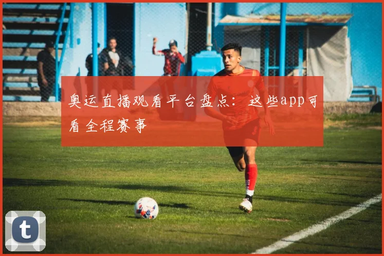 奥运直播观看平台盘点:这些app可看全程赛事
