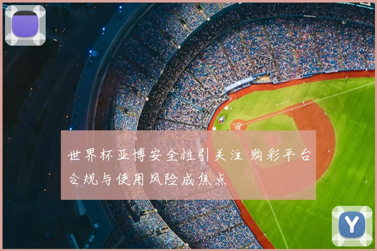 世界杯亚博安全性引关注 购彩平台合规与使用风险成焦点
