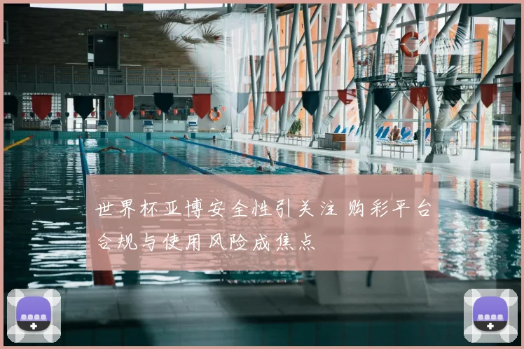 世界杯亚博安全性引关注 购彩平台合规与使用风险成焦点