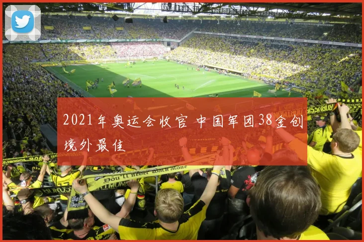 2021年奥运会收官 中国军团38金创境外最佳