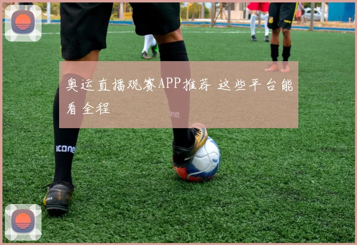 奥运直播观赛APP推荐 这些平台能看全程