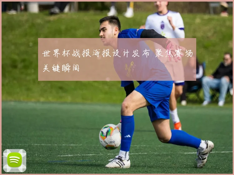 世界杯战报海报设计发布 聚焦赛场关键瞬间