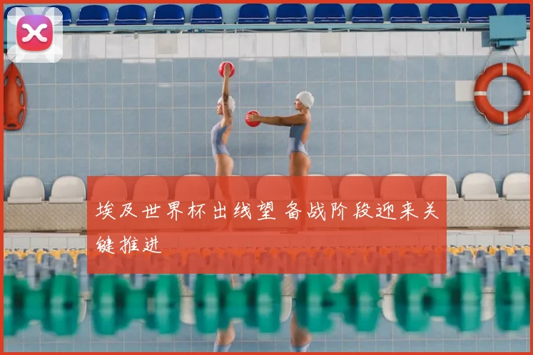 埃及世界杯出线望 备战阶段迎来关键推进