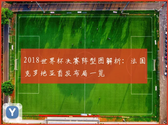 2018世界杯决赛阵型图解析:法国克罗地亚首发布局一览