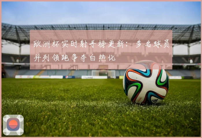 欧洲杯实时射手榜更新:多名球员并列领跑争夺白热化