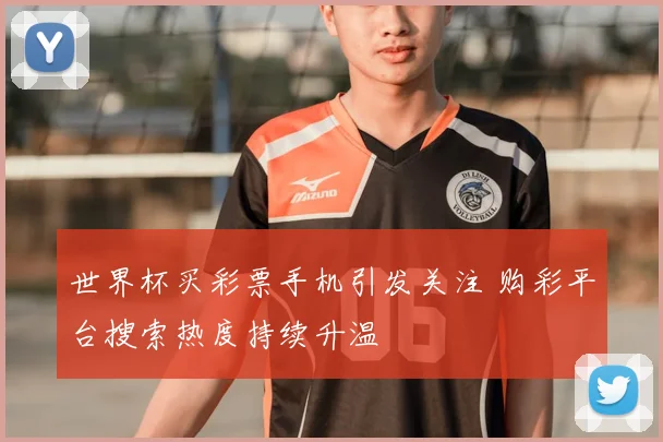 世界杯买彩票手机引发关注 购彩平台搜索热度持续升温