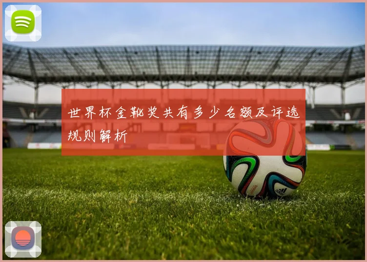 世界杯金靴奖共有多少名额及评选规则解析