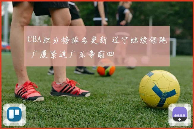 CBA积分榜排名更新 辽宁继续领跑 广厦紧追广东争前四