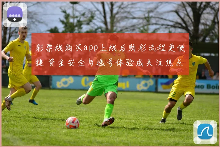 彩票线购买app上线后购彩流程更便捷 资金安全与选号体验成关注焦点