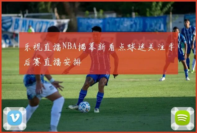 乐视直播NBA揭幕新看点球迷关注季后赛直播安排
