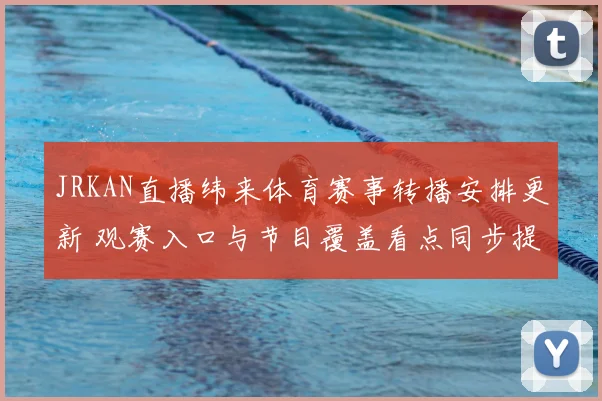 JRKAN直播纬来体育赛事转播安排更新 观赛入口与节目覆盖看点同步提升