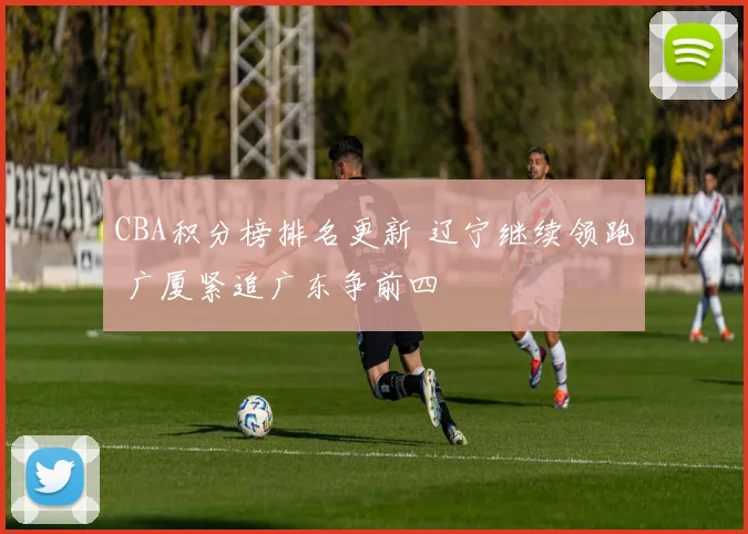 CBA积分榜排名更新 辽宁继续领跑 广厦紧追广东争前四