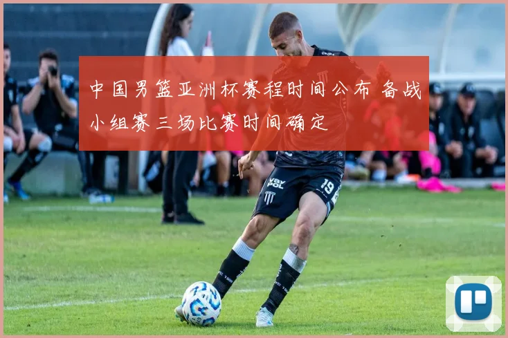 中国男篮亚洲杯赛程时间公布 备战小组赛三场比赛时间确定