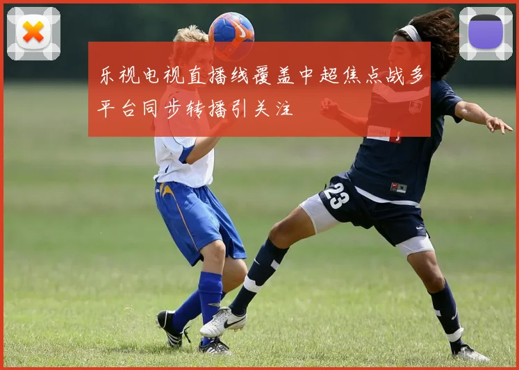 乐视电视直播线覆盖中超焦点战多平台同步转播引关注
