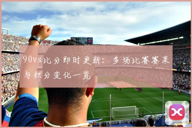 90vs比分即时更新：多场比赛赛果与积分变化一览