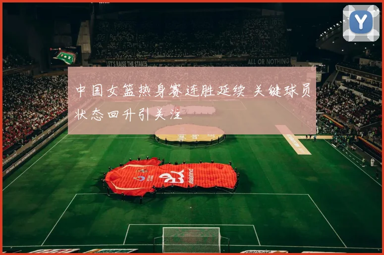 中国女篮热身赛连胜延续 关键球员状态回升引关注