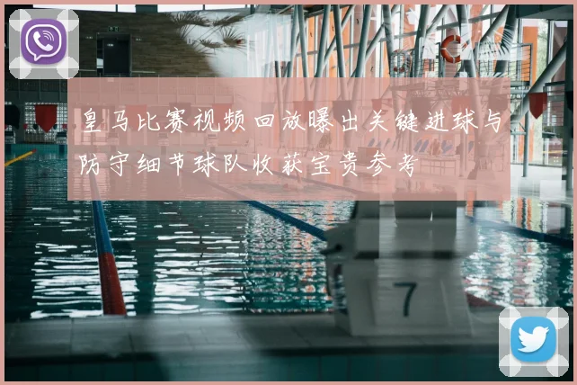 皇马比赛视频回放曝出关键进球与防守细节球队收获宝贵参考