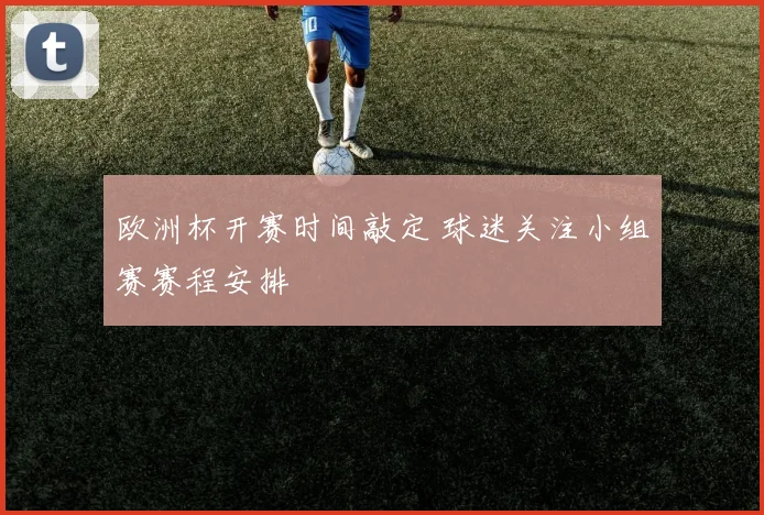 欧洲杯开赛时间敲定 球迷关注小组赛赛程安排