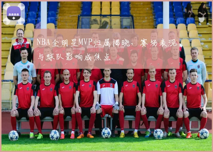 NBA全明星MVP归属揭晓，赛场表现与球队影响成焦点