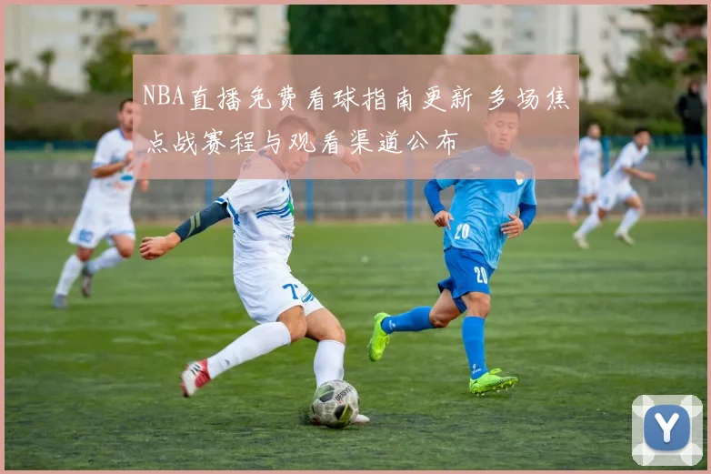 NBA直播免费看球指南更新 多场焦点战赛程与观看渠道公布