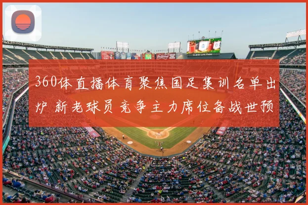 360体直播体育聚焦国足集训名单出炉 新老球员竞争主力席位备战世预赛