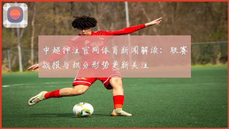 中超押注官网体育新闻解读：联赛战报与积分形势更新关注