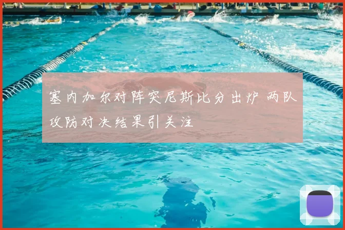 塞内加尔对阵突尼斯比分出炉 两队攻防对决结果引关注