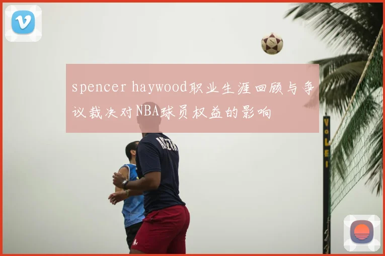 spencer haywood职业生涯回顾与争议裁决对NBA球员权益的影响