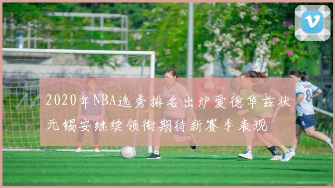 2020年NBA选秀排名出炉爱德华兹状元锡安继续领衔期待新赛季表现