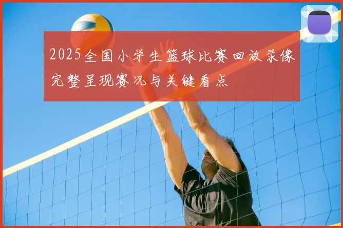 2025全国小学生篮球比赛回放录像完整呈现赛况与关键看点