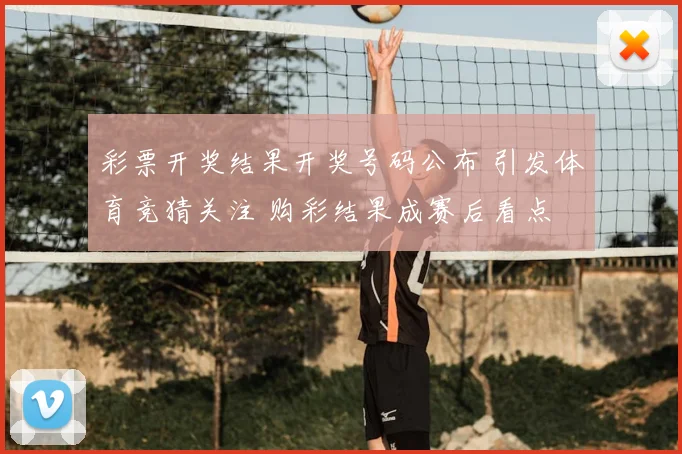 彩票开奖结果开奖号码公布 引发体育竞猜关注 购彩结果成赛后看点
