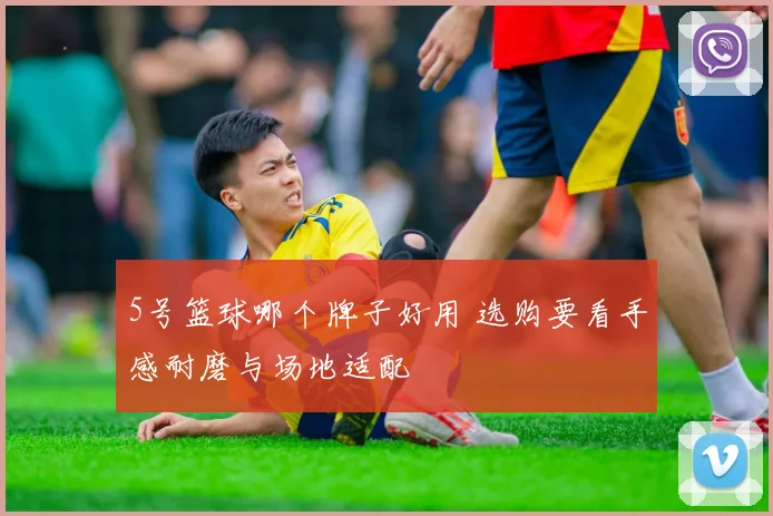 5号篮球哪个牌子好用 选购要看手感耐磨与场地适配