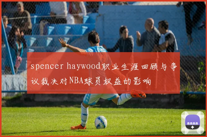 spencer haywood职业生涯回顾与争议裁决对NBA球员权益的影响
