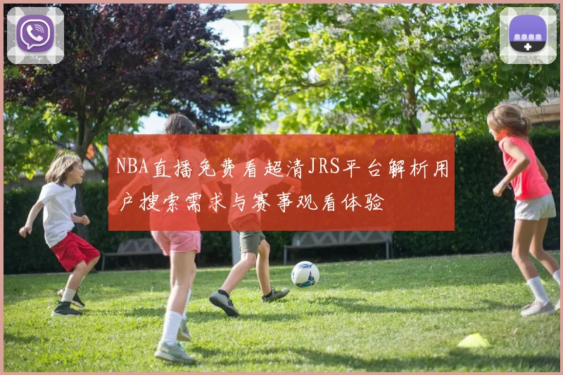 NBA直播免费看超清JRS平台解析用户搜索需求与赛事观看体验