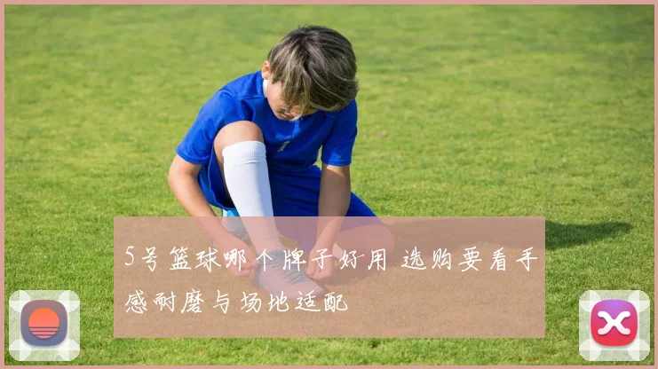 5号篮球哪个牌子好用 选购要看手感耐磨与场地适配