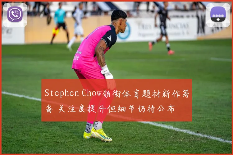 Stephen Chow领衔体育题材新作筹备 关注度提升但细节仍待公布