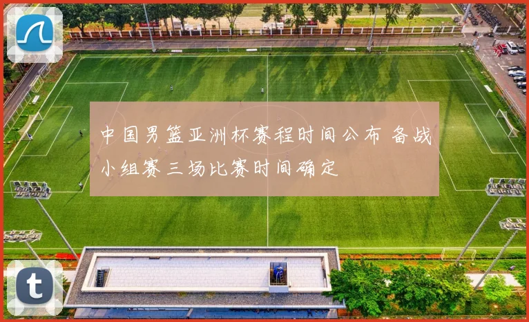 中国男篮亚洲杯赛程时间公布 备战小组赛三场比赛时间确定