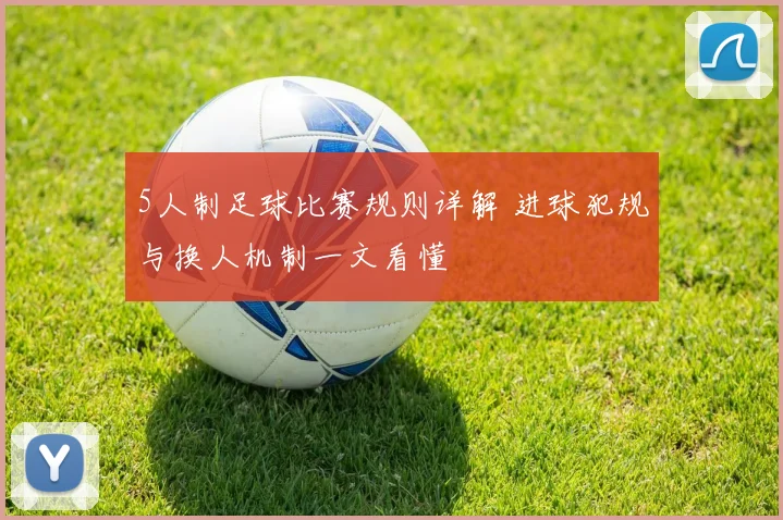 5人制足球比赛规则详解 进球犯规与换人机制一文看懂