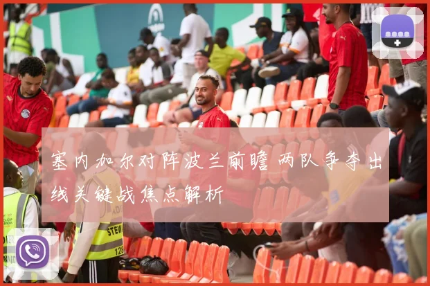 塞内加尔对阵波兰前瞻 两队争夺出线关键战焦点解析
