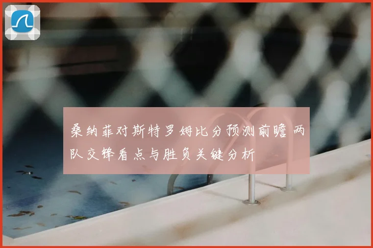桑纳菲对斯特罗姆比分预测前瞻 两队交锋看点与胜负关键分析