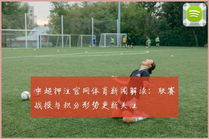中超押注官网体育新闻解读：联赛战报与积分形势更新关注