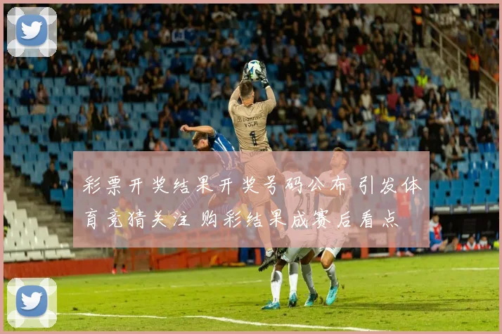 彩票开奖结果开奖号码公布 引发体育竞猜关注 购彩结果成赛后看点