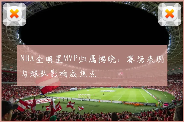 NBA全明星MVP归属揭晓，赛场表现与球队影响成焦点